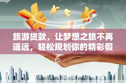 鹤山旅游贷款，让梦想之旅不再遥远，轻松规划你的精彩假期！