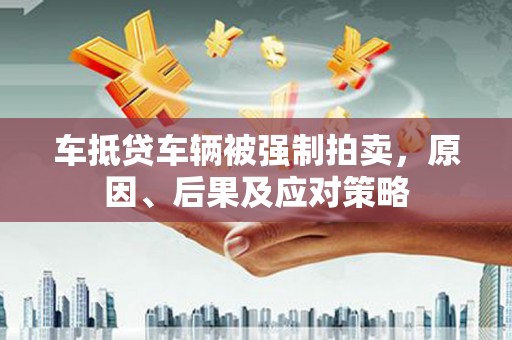南丰车抵贷车辆被强制拍卖，原因、后果及应对策略