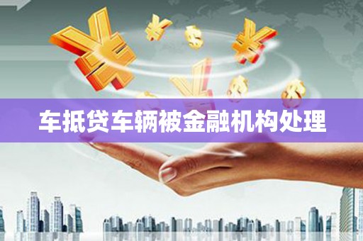 鹤山车抵贷车辆被金融机构处理