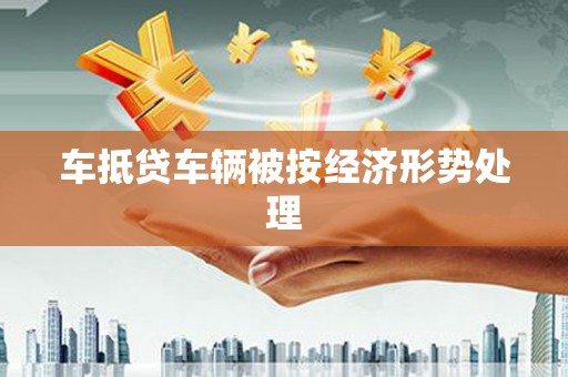 连州车抵贷车辆被按经济形势处理