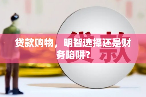 麦寮贷款购物，明智选择还是财务陷阱？