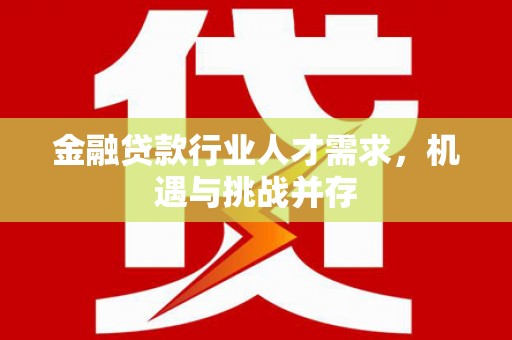 南丰金融贷款行业人才需求，机遇与挑战并存