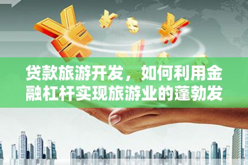 青山湖贷款旅游开发，如何利用金融杠杆实现旅游业的蓬勃发展