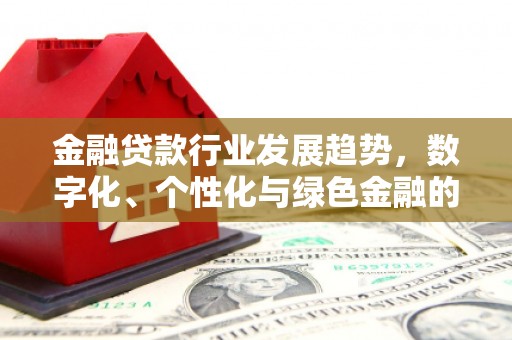 新蔡金融贷款行业发展趋势，数字化、个性化与绿色金融的崛起