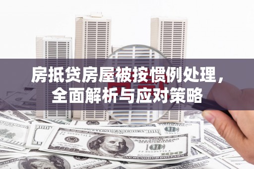 铁山房抵贷房屋被按惯例处理，全面解析与应对策略