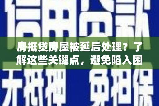 铁山房抵贷房屋被延后处理？了解这些关键点，避免陷入困境