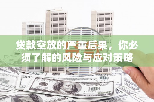 崂山贷款空放的严重后果，你必须了解的风险与应对策略