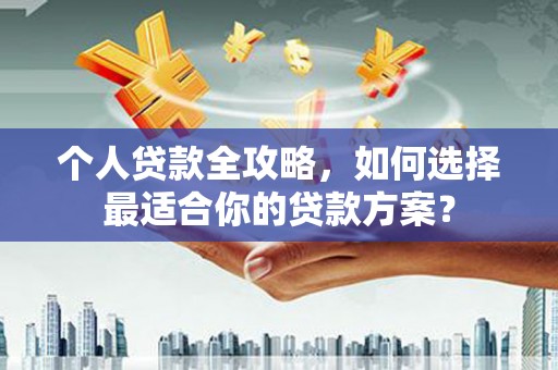 亳州个人贷款全攻略，如何选择最适合你的贷款方案？