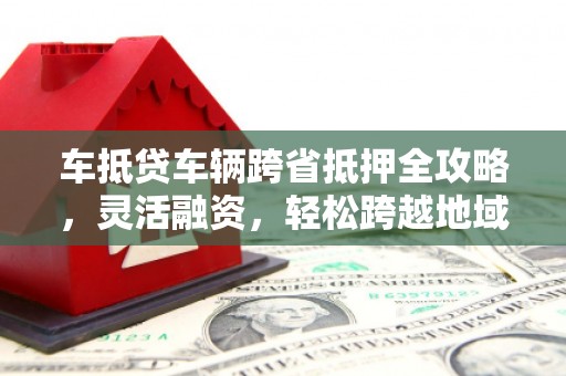 崂山车抵贷车辆跨省抵押全攻略，灵活融资，轻松跨越地域限制