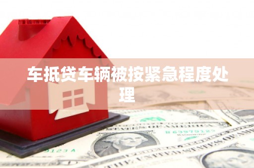 亳州车抵贷车辆被按紧急程度处理