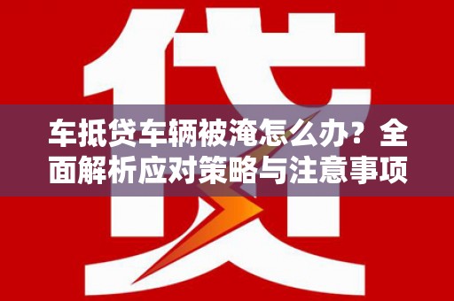 马边车抵贷车辆被淹怎么办？全面解析应对策略与注意事项