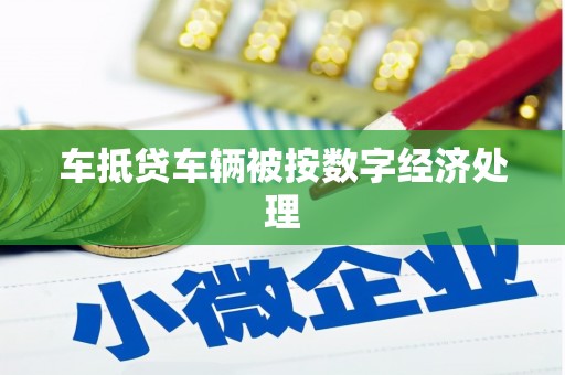 麦寮车抵贷车辆被按数字经济处理