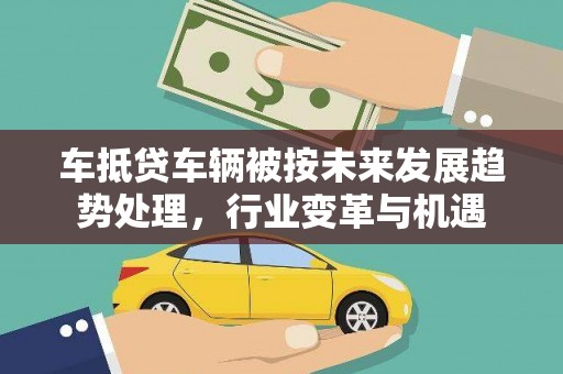 庆城车抵贷车辆被按未来发展趋势处理，行业变革与机遇