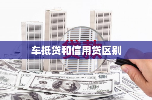 景德镇车抵贷和信用贷区别