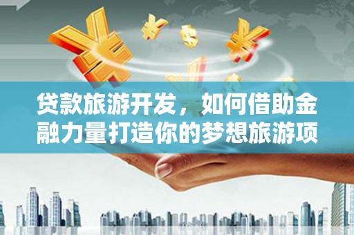 景德镇贷款旅游开发，如何借助金融力量打造你的梦想旅游项目？