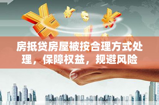 新和房抵贷房屋被按合理方式处理，保障权益，规避风险
