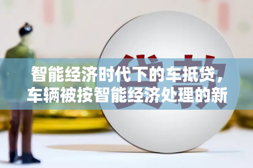 员林智能经济时代下的车抵贷，车辆被按智能经济处理的新趋势