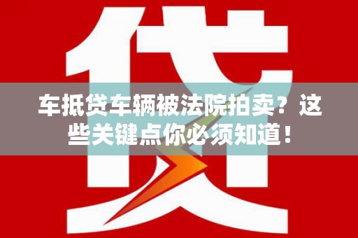 桂平车抵贷车辆被法院拍卖？这些关键点你必须知道！