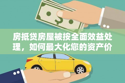 桂平房抵贷房屋被按全面效益处理，如何最大化您的资产价值？