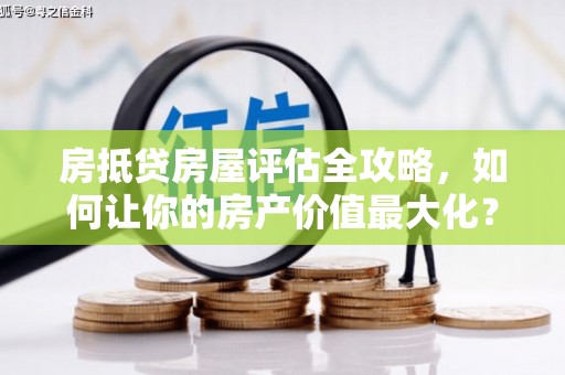 宜昌房抵贷房屋评估全攻略，如何让你的房产价值最大化？