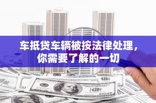 陆川车抵贷车辆被按法律处理，你需要了解的一切