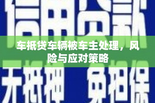 乌来车抵贷车辆被车主处理，风险与应对策略