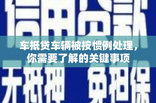 新巴尔虎右旗车抵贷车辆被按惯例处理，你需要了解的关键事项