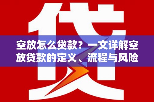 庆城空放怎么贷款？一文详解空放贷款的定义、流程与风险防范