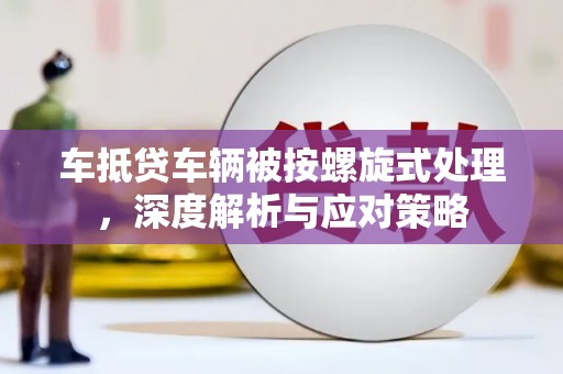 太子河车抵贷车辆被按螺旋式处理，深度解析与应对策略