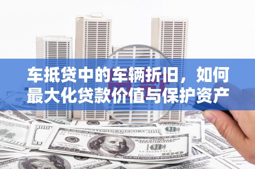黄浦车抵贷中的车辆折旧，如何最大化贷款价值与保护资产