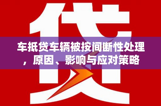 闻喜车抵贷车辆被按间断性处理，原因、影响与应对策略