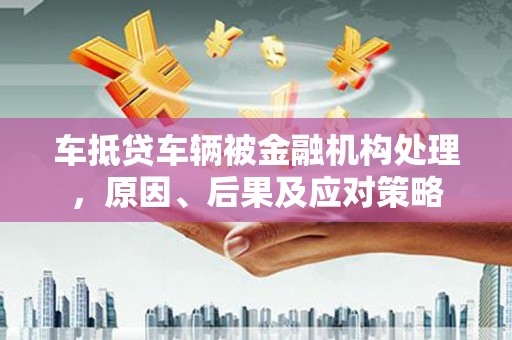 平邑车抵贷车辆被金融机构处理，原因、后果及应对策略