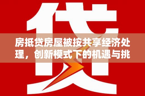 闻喜房抵贷房屋被按共享经济处理，创新模式下的机遇与挑战