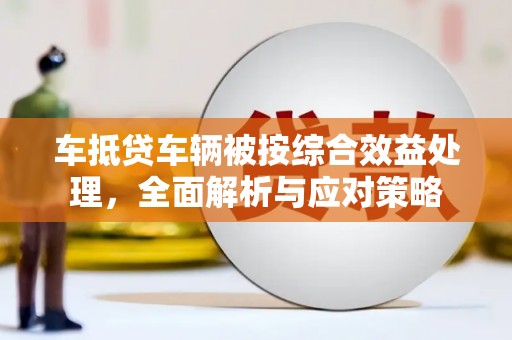 赤峰车抵贷车辆被按综合效益处理，全面解析与应对策略