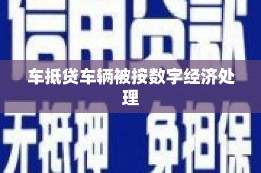 闻喜车抵贷车辆被按数字经济处理
