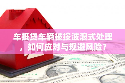 叶城车抵贷车辆被按波浪式处理，如何应对与规避风险？