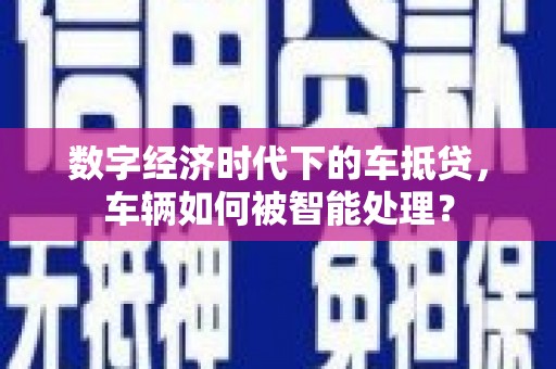 广河数字经济时代下的车抵贷，车辆如何被智能处理？