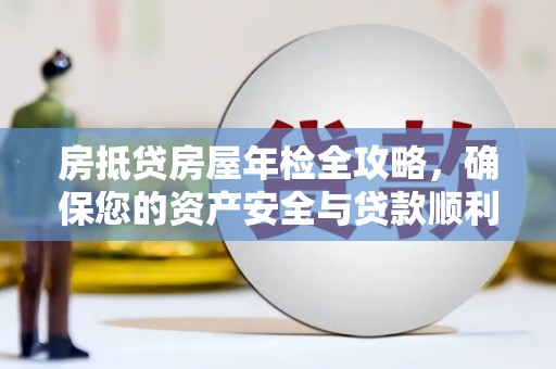 克山房抵贷房屋年检全攻略，确保您的资产安全与贷款顺利