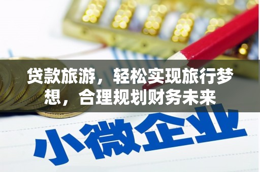 贡井贷款旅游，轻松实现旅行梦想，合理规划财务未来