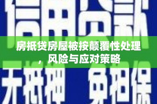 贡井房抵贷房屋被按颠覆性处理，风险与应对策略