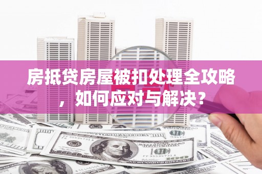 宝安房抵贷房屋被扣处理全攻略，如何应对与解决？