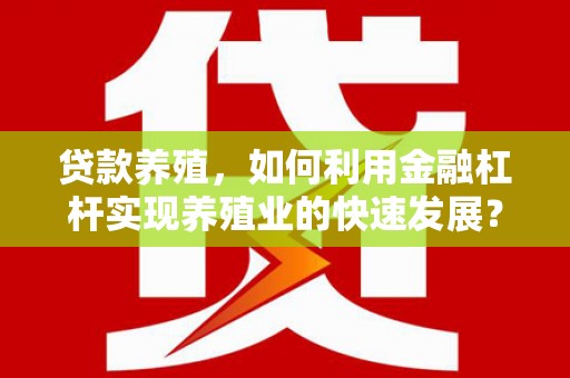 任丘贷款养殖，如何利用金融杠杆实现养殖业的快速发展？