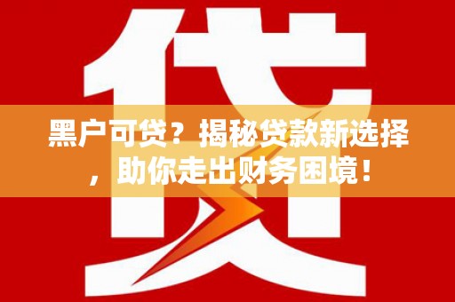 信义黑户可贷？揭秘贷款新选择，助你走出财务困境！
