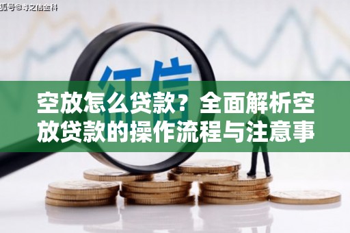 平顺空放怎么贷款？全面解析空放贷款的操作流程与注意事项