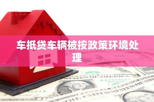 吴起车抵贷车辆被按政策环境处理
