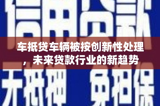 印台车抵贷车辆被按创新性处理，未来贷款行业的新趋势