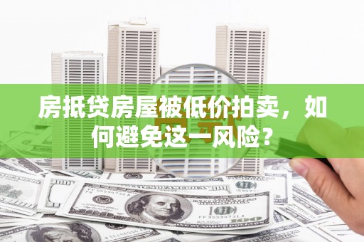 黎城房抵贷房屋被低价拍卖，如何避免这一风险？