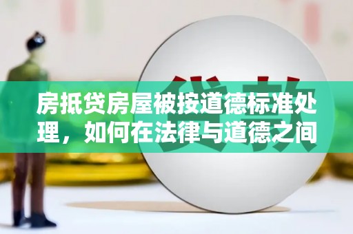 永顺房抵贷房屋被按道德标准处理，如何在法律与道德之间找到平衡？