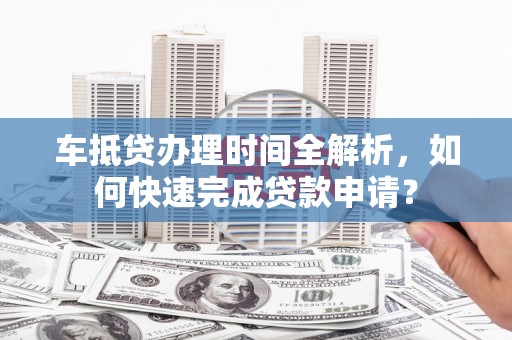 永顺车抵贷办理时间全解析，如何快速完成贷款申请？