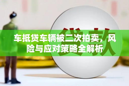 阿巴嘎旗车抵贷车辆被二次拍卖，风险与应对策略全解析